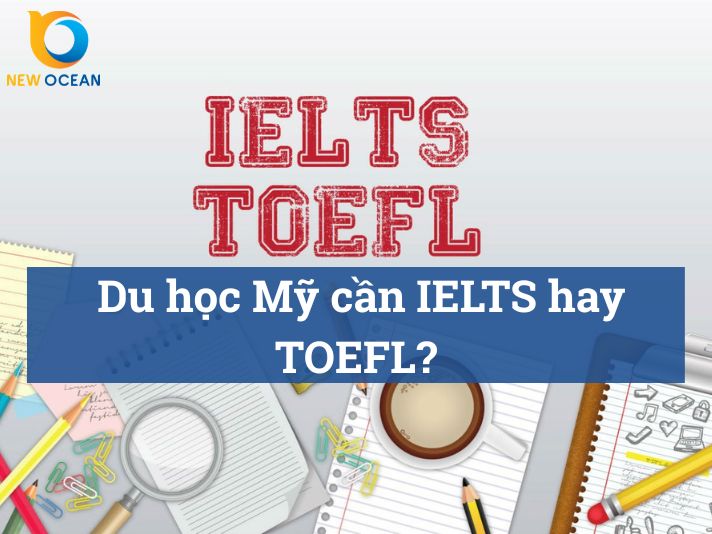 Du học Mỹ cần IELTS hay TOEFL? Chọn chứng chỉ nào phù hợp nhất