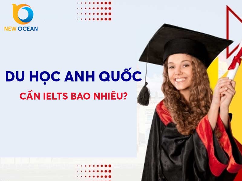 Du học Anh cần IELTS bao nhiêu? Thông tin cập nhật